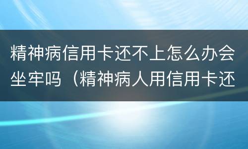 精神病信用卡还不上怎么办会坐牢吗（精神病人用信用卡还不起怎么办?）