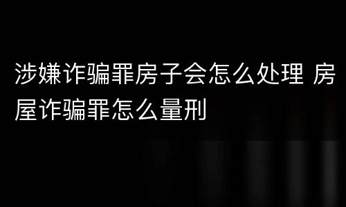 涉嫌诈骗罪房子会怎么处理 房屋诈骗罪怎么量刑