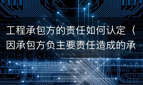 工程承包方的责任如何认定（因承包方负主要责任造成的承包方）