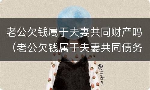 老公欠钱属于夫妻共同财产吗（老公欠钱属于夫妻共同债务吗）
