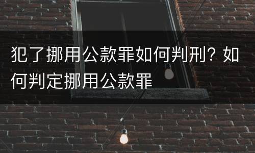 犯了挪用公款罪如何判刑? 如何判定挪用公款罪