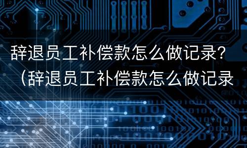 辞退员工补偿款怎么做记录？（辞退员工补偿款怎么做记录的）