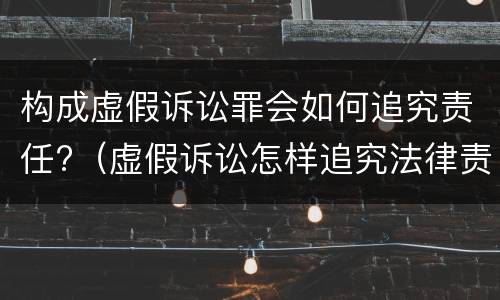 构成虚假诉讼罪会如何追究责任?（虚假诉讼怎样追究法律责任）