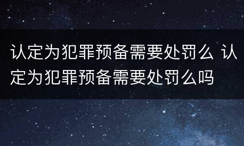 认定为犯罪预备需要处罚么 认定为犯罪预备需要处罚么吗
