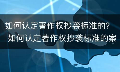如何认定著作权抄袭标准的？ 如何认定著作权抄袭标准的案例