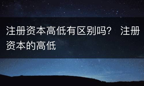 注册资本高低有区别吗？ 注册资本的高低