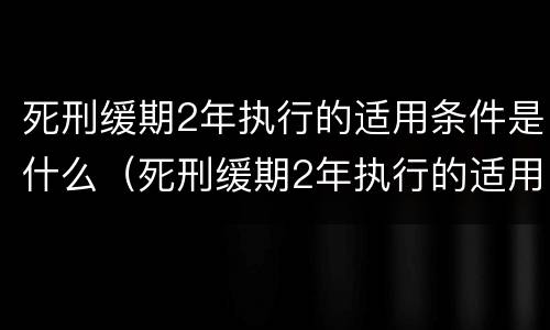 死刑缓期2年执行的适用条件是什么（死刑缓期2年执行的适用条件是什么?）
