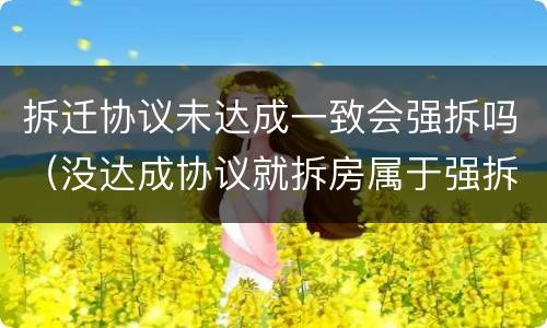 拆迁协议未达成一致会强拆吗（没达成协议就拆房属于强拆吗）