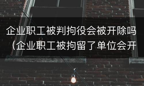 企业职工被判拘役会被开除吗（企业职工被拘留了单位会开除吗）
