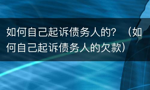 如何自己起诉债务人的？（如何自己起诉债务人的欠款）