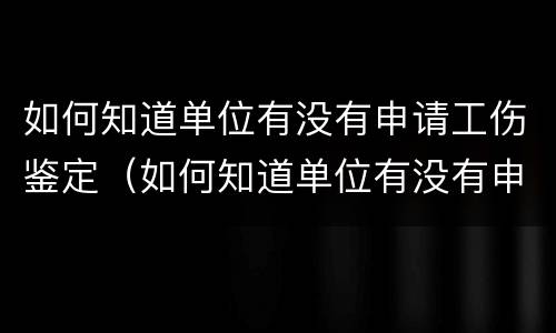 如何知道单位有没有申请工伤鉴定（如何知道单位有没有申请工伤鉴定呢）