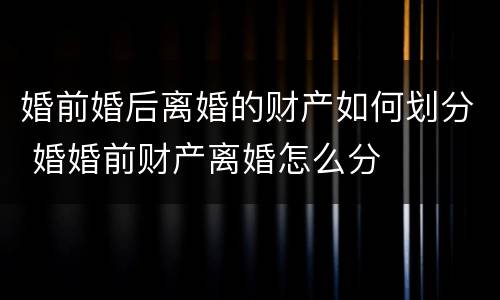 婚前婚后离婚的财产如何划分 婚婚前财产离婚怎么分