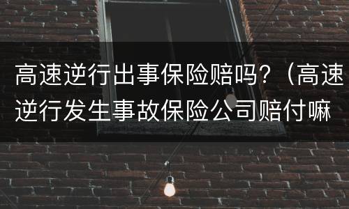 高速逆行出事保险赔吗?（高速逆行发生事故保险公司赔付嘛）