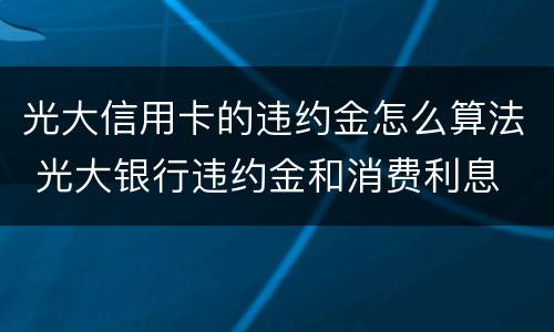 光大信用卡的违约金怎么算法 光大银行违约金和消费利息