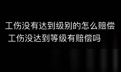工伤没有达到级别的怎么赔偿 工伤没达到等级有赔偿吗