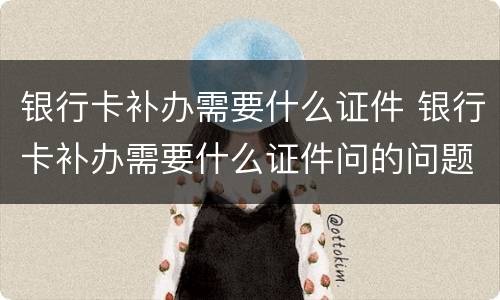 银行卡补办需要什么证件 银行卡补办需要什么证件问的问题回答不出来会给补办吗