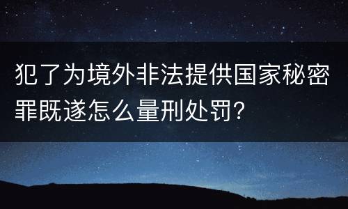 犯了为境外非法提供国家秘密罪既遂怎么量刑处罚？