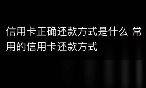 信用卡正确还款方式是什么 常用的信用卡还款方式