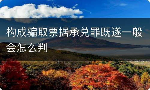 构成骗取票据承兑罪既遂一般会怎么判