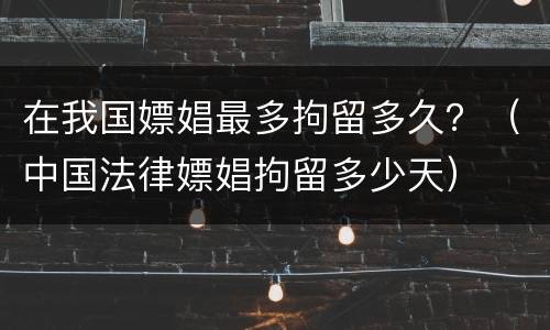 在我国嫖娼最多拘留多久？（中国法律嫖娼拘留多少天）
