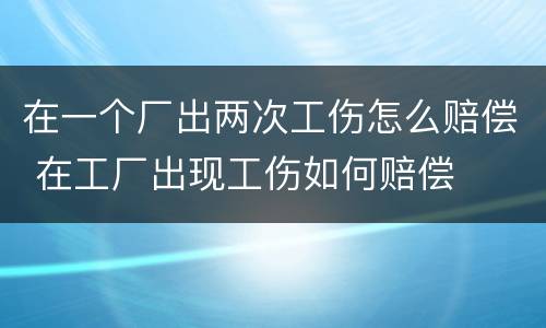 在一个厂出两次工伤怎么赔偿 在工厂出现工伤如何赔偿