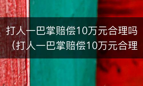 打人一巴掌赔偿10万元合理吗（打人一巴掌赔偿10万元合理吗判几年）