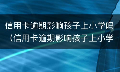 信用卡逾期影响孩子上小学吗（信用卡逾期影响孩子上小学吗?）