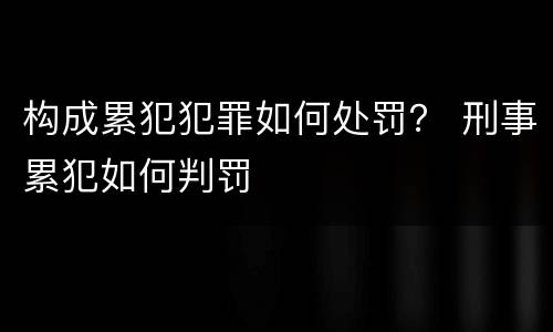 构成累犯犯罪如何处罚？ 刑事累犯如何判罚