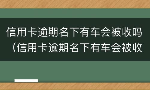 信用卡逾期名下有车会被收吗（信用卡逾期名下有车会被收吗知乎）