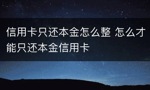 信用卡只还本金怎么整 怎么才能只还本金信用卡