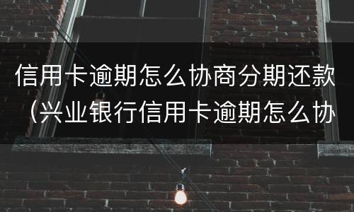 信用卡逾期怎么协商分期还款（兴业银行信用卡逾期怎么协商分期还款）