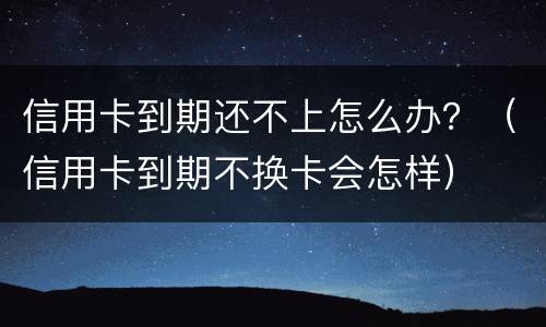 信用卡到期还不上怎么办？（信用卡到期不换卡会怎样）