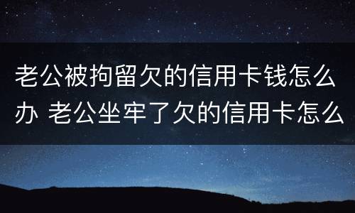 老公被拘留欠的信用卡钱怎么办 老公坐牢了欠的信用卡怎么办