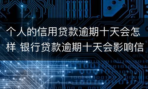个人的信用贷款逾期十天会怎样 银行贷款逾期十天会影响信用吗
