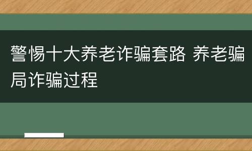 警惕十大养老诈骗套路 养老骗局诈骗过程