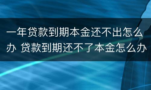 一年贷款到期本金还不出怎么办 贷款到期还不了本金怎么办