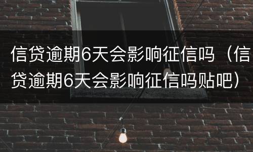 信贷逾期6天会影响征信吗（信贷逾期6天会影响征信吗贴吧）