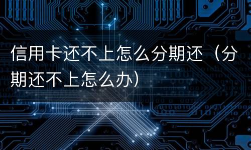信用卡还不上怎么分期还（分期还不上怎么办）