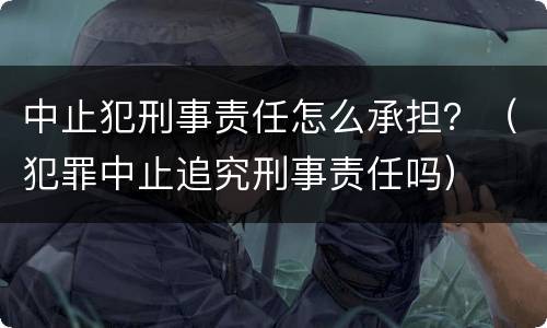 中止犯刑事责任怎么承担？（犯罪中止追究刑事责任吗）