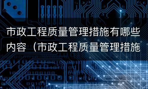 市政工程质量管理措施有哪些内容（市政工程质量管理措施有哪些内容呢）