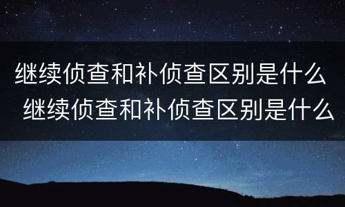 继续侦查和补侦查区别是什么 继续侦查和补侦查区别是什么呢