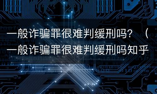 一般诈骗罪很难判缓刑吗？（一般诈骗罪很难判缓刑吗知乎）