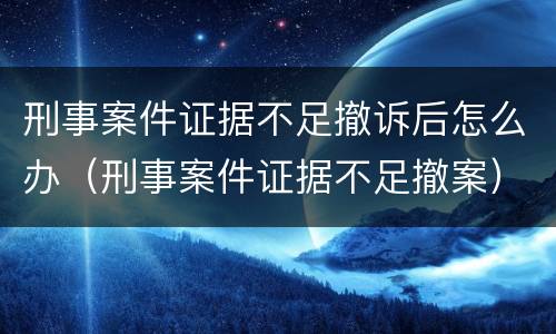 刑事案件证据不足撤诉后怎么办（刑事案件证据不足撤案）
