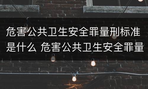危害公共卫生安全罪量刑标准是什么 危害公共卫生安全罪量刑标准是什么样的