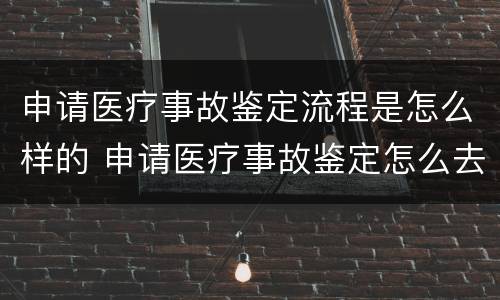 申请医疗事故鉴定流程是怎么样的 申请医疗事故鉴定怎么去哪里申请