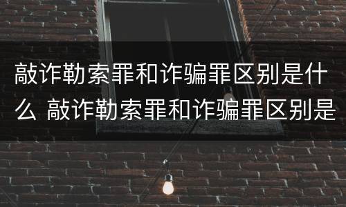 敲诈勒索罪和诈骗罪区别是什么 敲诈勒索罪和诈骗罪区别是什么呢