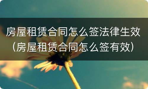 房屋租赁合同怎么签法律生效（房屋租赁合同怎么签有效）