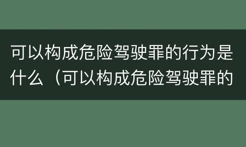 可以构成危险驾驶罪的行为是什么（可以构成危险驾驶罪的行为是什么处罚）