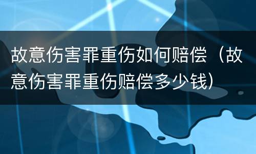 故意伤害罪重伤如何赔偿（故意伤害罪重伤赔偿多少钱）