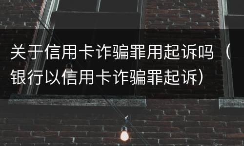 关于信用卡诈骗罪用起诉吗（银行以信用卡诈骗罪起诉）